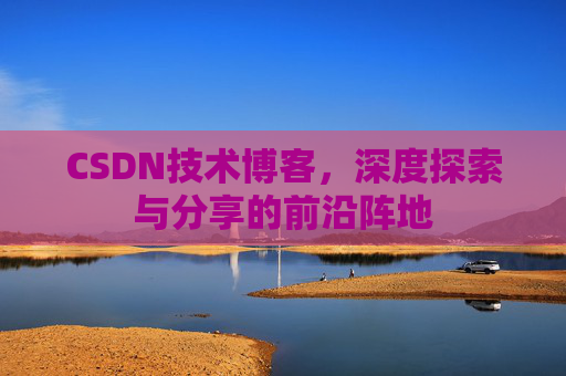 CSDN技术博客，深度探索与分享的前沿阵地
